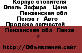 Корпус отопителя Опель Зафира › Цена ­ 5 000 - Пензенская обл., Пенза г. Авто » Продажа запчастей   . Пензенская обл.,Пенза г.